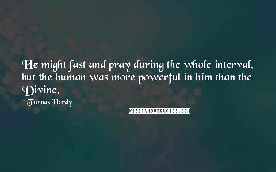 Thomas Hardy Quotes: He might fast and pray during the whole interval, but the human was more powerful in him than the Divine.