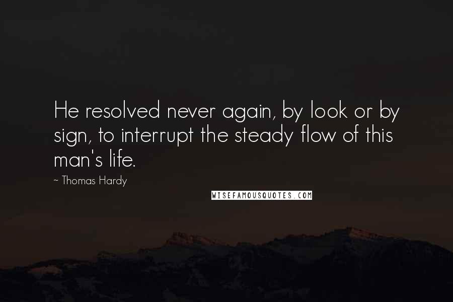 Thomas Hardy Quotes: He resolved never again, by look or by sign, to interrupt the steady flow of this man's life.