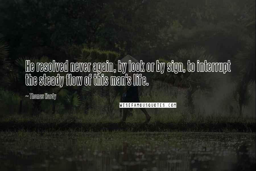 Thomas Hardy Quotes: He resolved never again, by look or by sign, to interrupt the steady flow of this man's life.