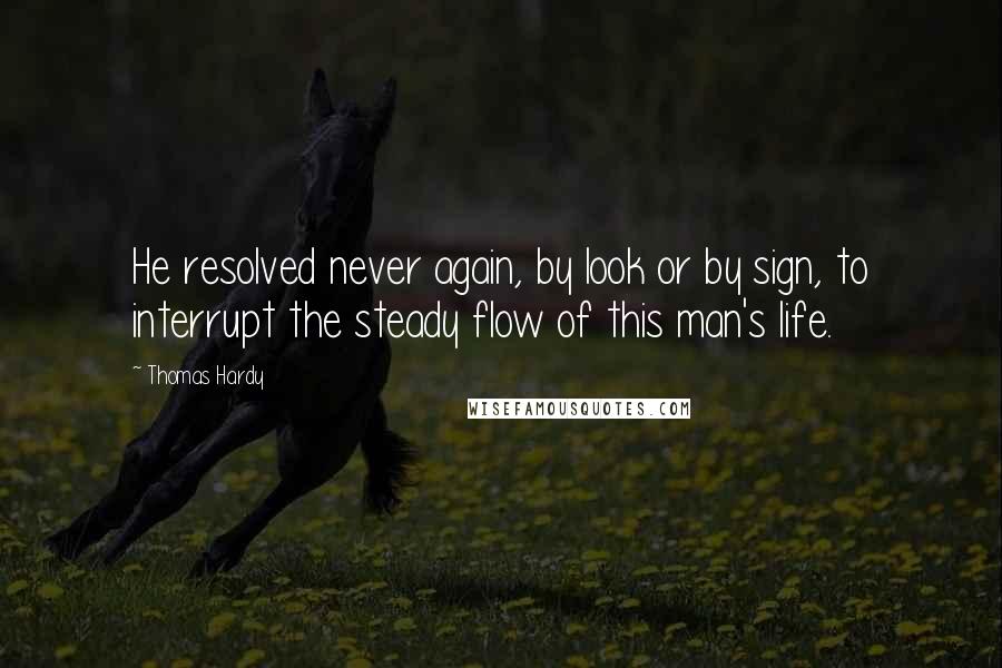 Thomas Hardy Quotes: He resolved never again, by look or by sign, to interrupt the steady flow of this man's life.