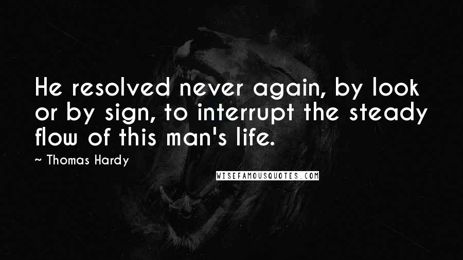 Thomas Hardy Quotes: He resolved never again, by look or by sign, to interrupt the steady flow of this man's life.