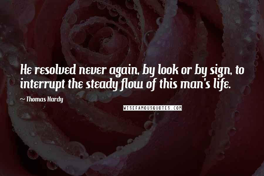 Thomas Hardy Quotes: He resolved never again, by look or by sign, to interrupt the steady flow of this man's life.