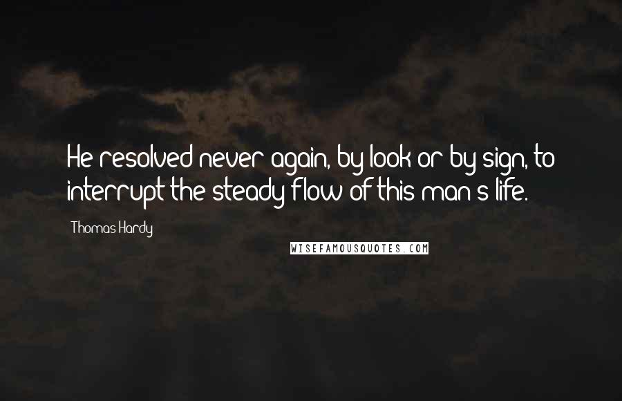 Thomas Hardy Quotes: He resolved never again, by look or by sign, to interrupt the steady flow of this man's life.