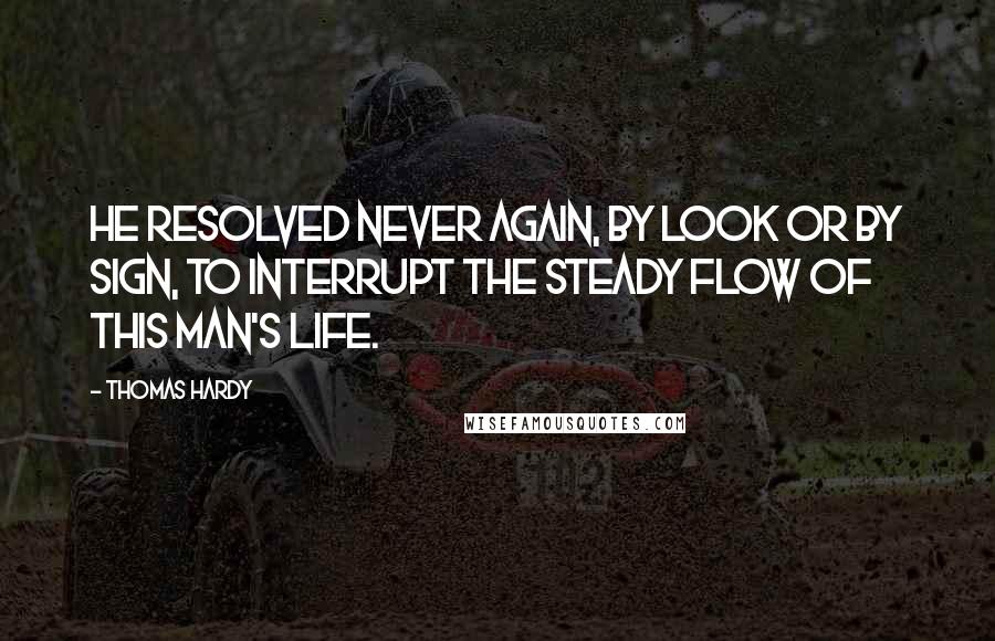 Thomas Hardy Quotes: He resolved never again, by look or by sign, to interrupt the steady flow of this man's life.