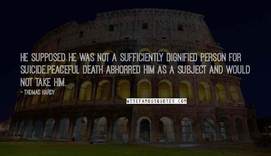 Thomas Hardy Quotes: He supposed he was not a sufficiently dignified person for suicide.Peaceful death abhorred him as a subject and would not take him.