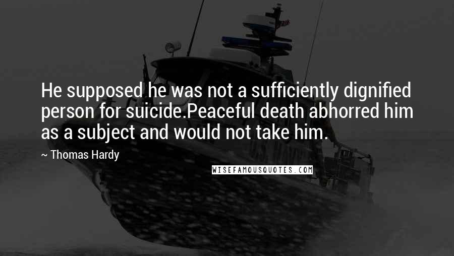Thomas Hardy Quotes: He supposed he was not a sufficiently dignified person for suicide.Peaceful death abhorred him as a subject and would not take him.