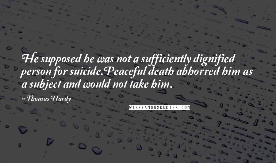 Thomas Hardy Quotes: He supposed he was not a sufficiently dignified person for suicide.Peaceful death abhorred him as a subject and would not take him.