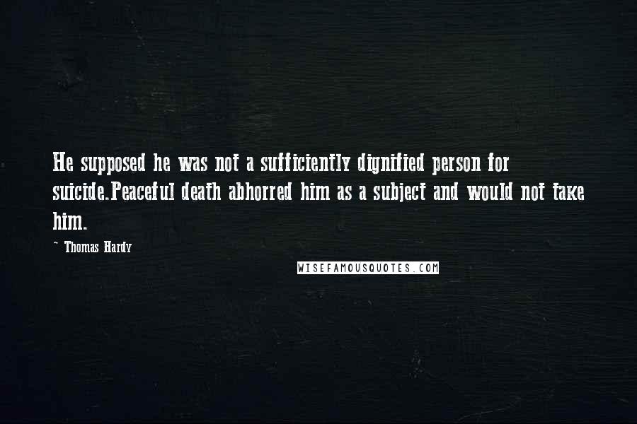 Thomas Hardy Quotes: He supposed he was not a sufficiently dignified person for suicide.Peaceful death abhorred him as a subject and would not take him.