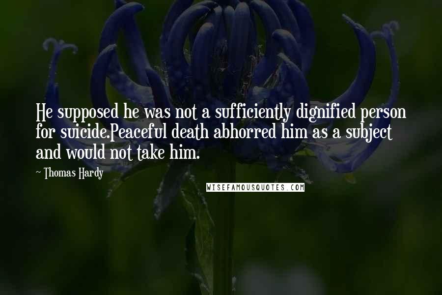 Thomas Hardy Quotes: He supposed he was not a sufficiently dignified person for suicide.Peaceful death abhorred him as a subject and would not take him.