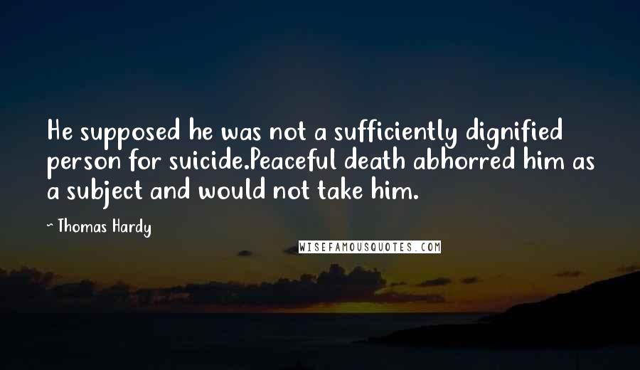 Thomas Hardy Quotes: He supposed he was not a sufficiently dignified person for suicide.Peaceful death abhorred him as a subject and would not take him.