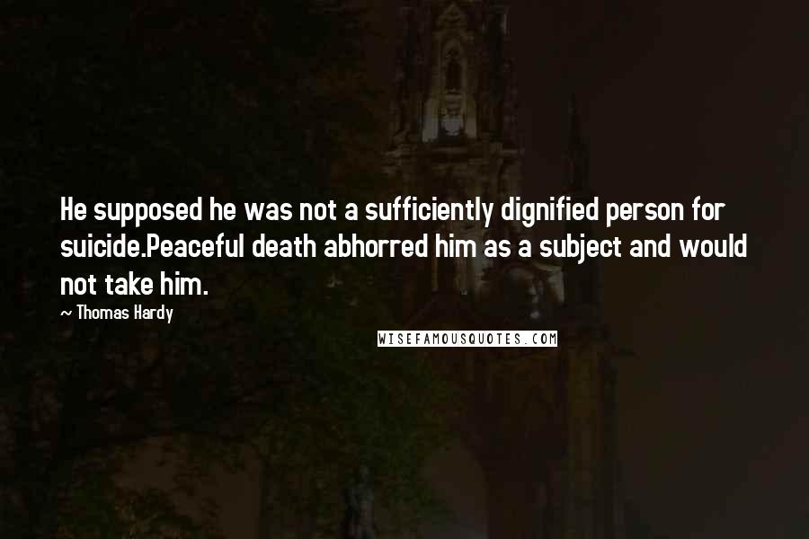 Thomas Hardy Quotes: He supposed he was not a sufficiently dignified person for suicide.Peaceful death abhorred him as a subject and would not take him.