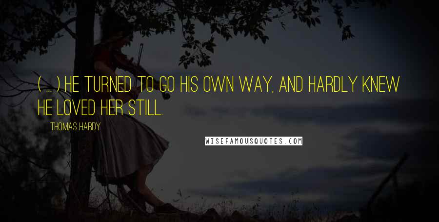 Thomas Hardy Quotes: ( ... ) he turned to go his own way, and hardly knew he loved her still.