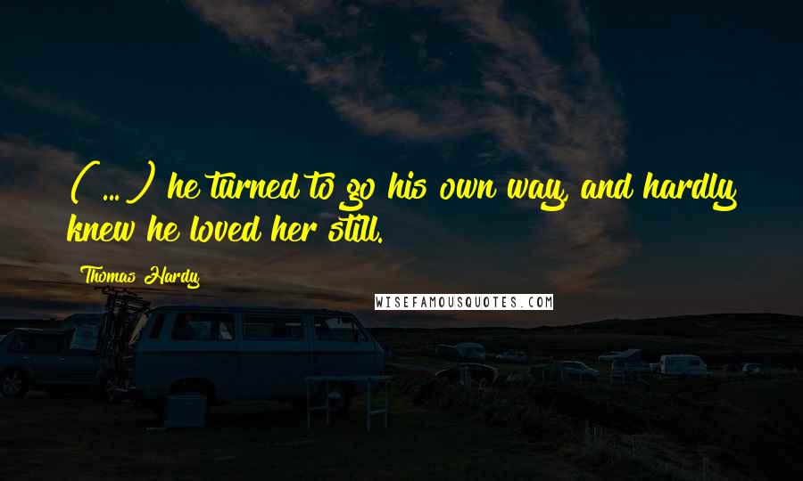 Thomas Hardy Quotes: ( ... ) he turned to go his own way, and hardly knew he loved her still.