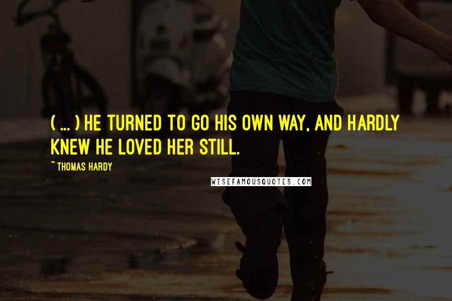 Thomas Hardy Quotes: ( ... ) he turned to go his own way, and hardly knew he loved her still.