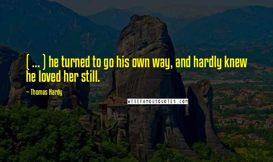 Thomas Hardy Quotes: ( ... ) he turned to go his own way, and hardly knew he loved her still.