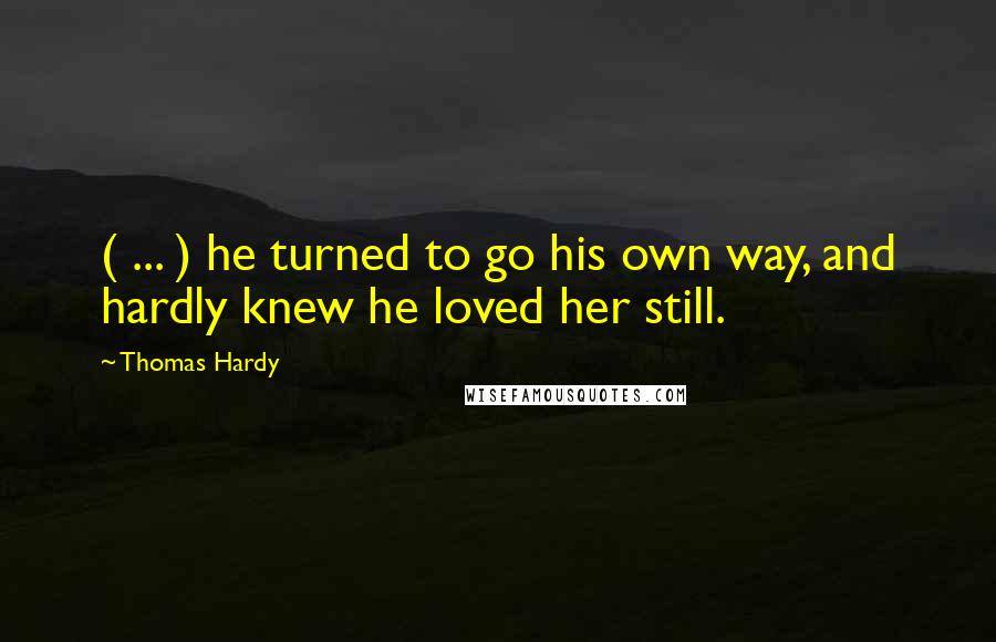 Thomas Hardy Quotes: ( ... ) he turned to go his own way, and hardly knew he loved her still.