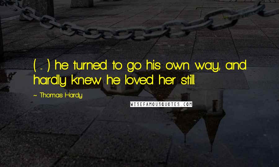 Thomas Hardy Quotes: ( ... ) he turned to go his own way, and hardly knew he loved her still.