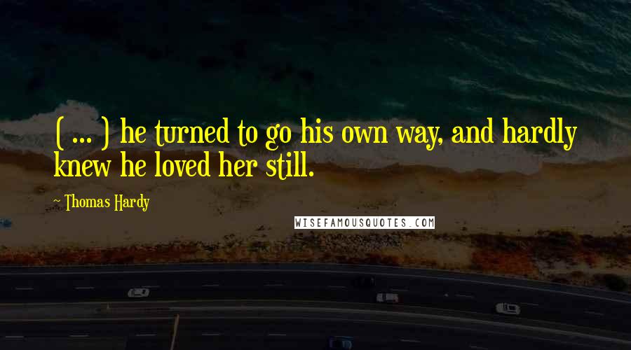 Thomas Hardy Quotes: ( ... ) he turned to go his own way, and hardly knew he loved her still.