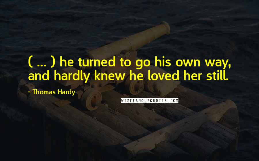Thomas Hardy Quotes: ( ... ) he turned to go his own way, and hardly knew he loved her still.