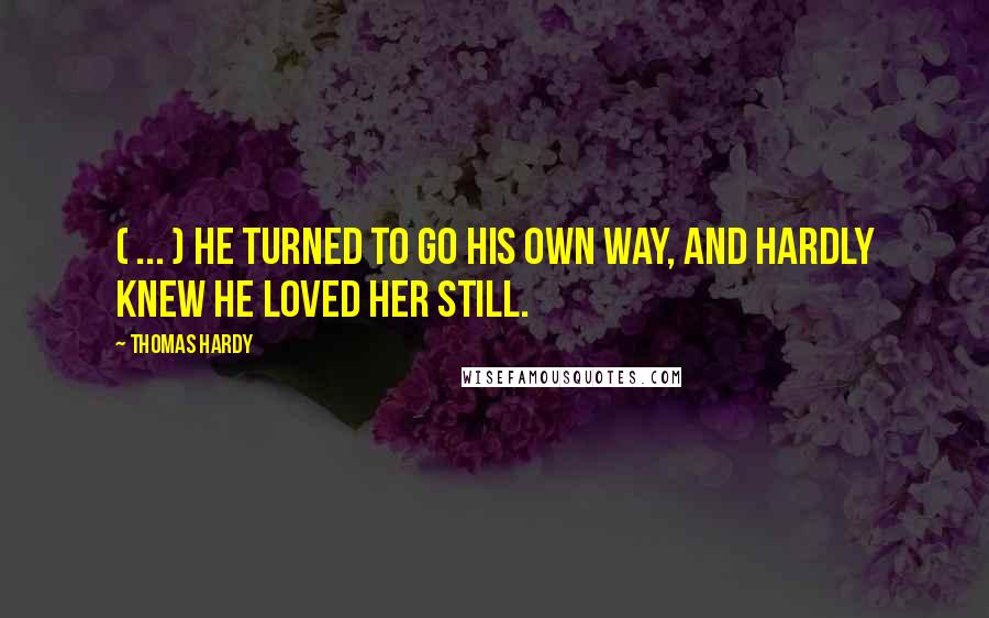 Thomas Hardy Quotes: ( ... ) he turned to go his own way, and hardly knew he loved her still.