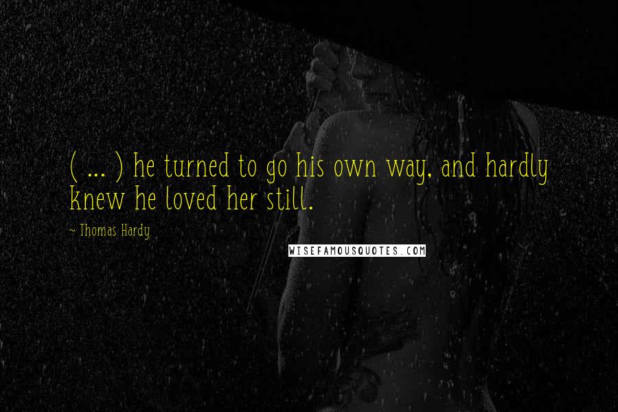 Thomas Hardy Quotes: ( ... ) he turned to go his own way, and hardly knew he loved her still.