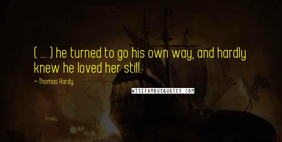 Thomas Hardy Quotes: ( ... ) he turned to go his own way, and hardly knew he loved her still.
