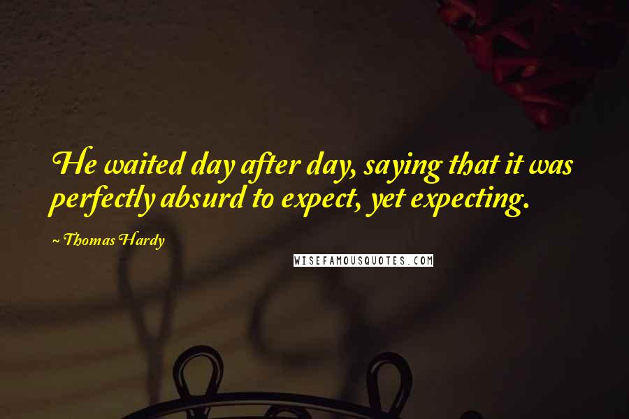 Thomas Hardy Quotes: He waited day after day, saying that it was perfectly absurd to expect, yet expecting.