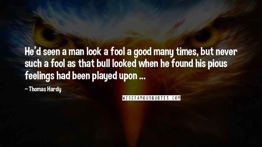 Thomas Hardy Quotes: He'd seen a man look a fool a good many times, but never such a fool as that bull looked when he found his pious feelings had been played upon ...