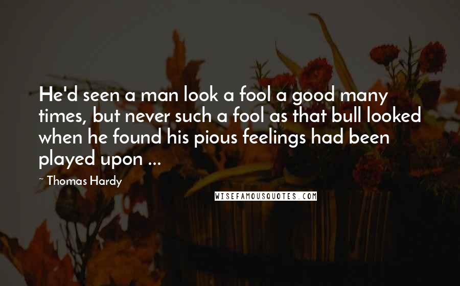 Thomas Hardy Quotes: He'd seen a man look a fool a good many times, but never such a fool as that bull looked when he found his pious feelings had been played upon ...