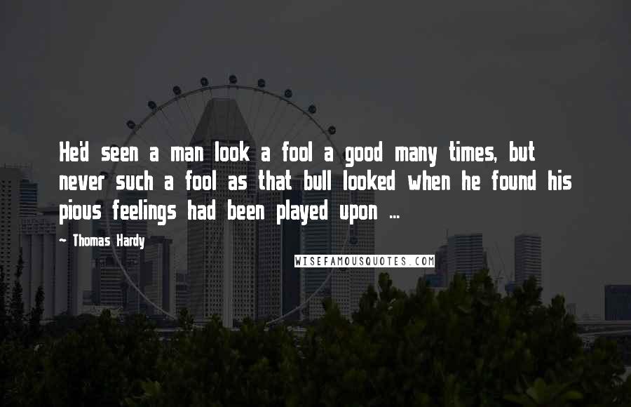 Thomas Hardy Quotes: He'd seen a man look a fool a good many times, but never such a fool as that bull looked when he found his pious feelings had been played upon ...