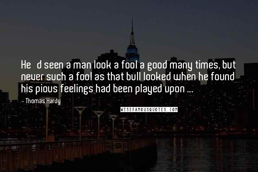 Thomas Hardy Quotes: He'd seen a man look a fool a good many times, but never such a fool as that bull looked when he found his pious feelings had been played upon ...