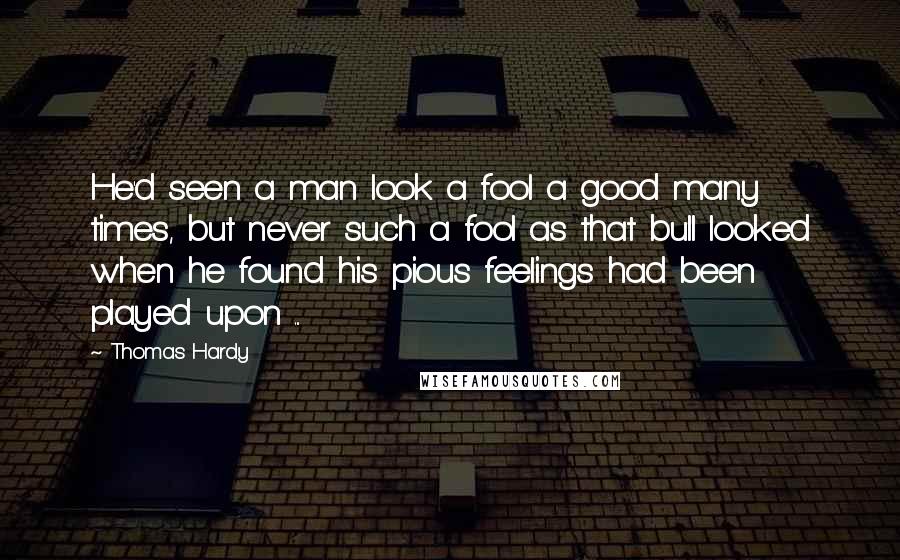 Thomas Hardy Quotes: He'd seen a man look a fool a good many times, but never such a fool as that bull looked when he found his pious feelings had been played upon ...