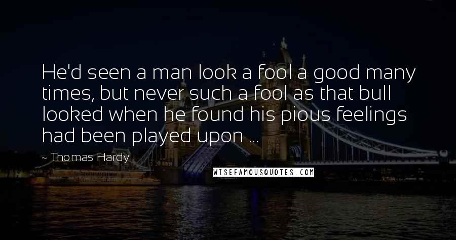 Thomas Hardy Quotes: He'd seen a man look a fool a good many times, but never such a fool as that bull looked when he found his pious feelings had been played upon ...