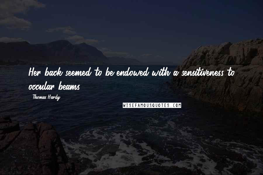 Thomas Hardy Quotes: Her back seemed to be endowed with a sensitiveness to occular beams ...