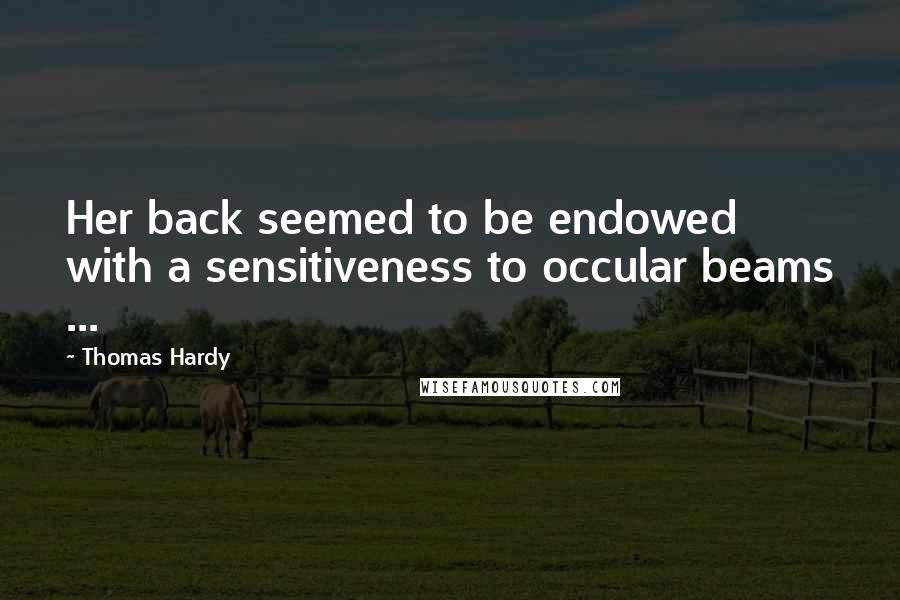 Thomas Hardy Quotes: Her back seemed to be endowed with a sensitiveness to occular beams ...