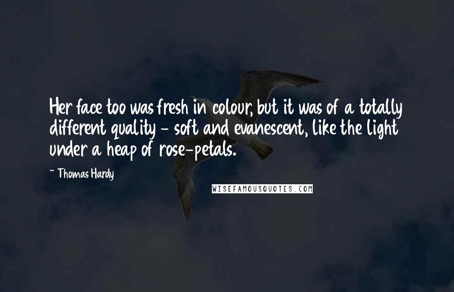 Thomas Hardy Quotes: Her face too was fresh in colour, but it was of a totally different quality - soft and evanescent, like the light under a heap of rose-petals.