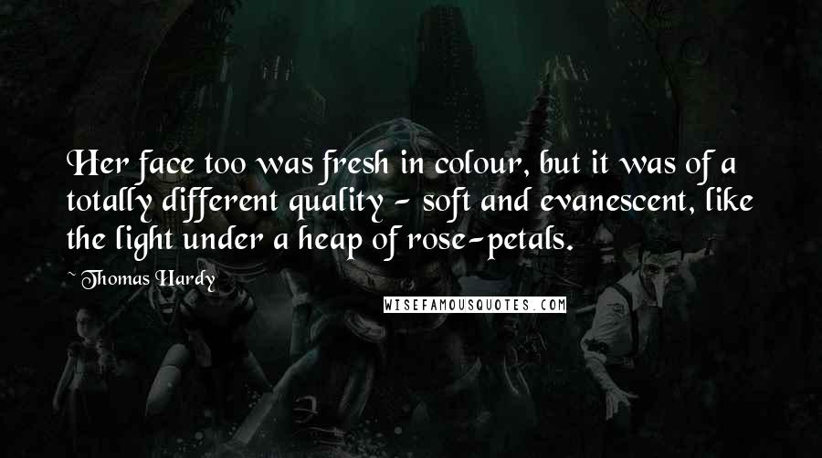 Thomas Hardy Quotes: Her face too was fresh in colour, but it was of a totally different quality - soft and evanescent, like the light under a heap of rose-petals.