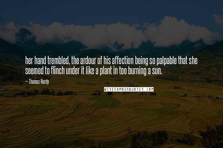 Thomas Hardy Quotes: her hand trembled, the ardour of his affection being so palpable that she seemed to flinch under it like a plant in too burning a sun.