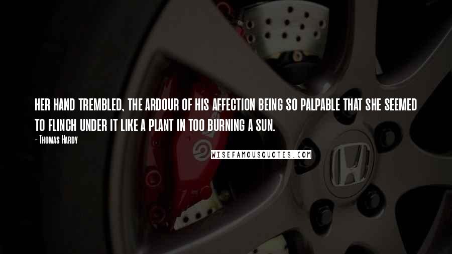 Thomas Hardy Quotes: her hand trembled, the ardour of his affection being so palpable that she seemed to flinch under it like a plant in too burning a sun.