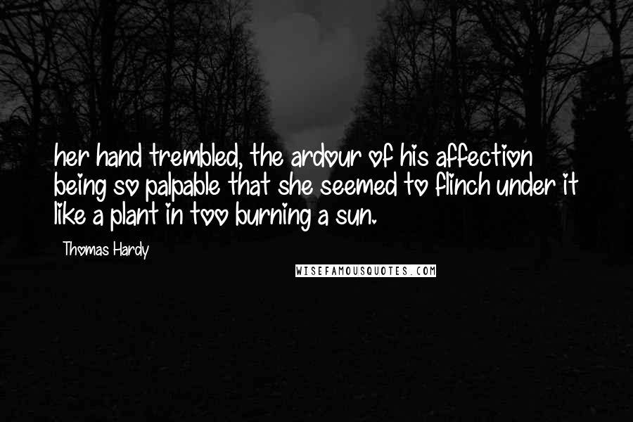 Thomas Hardy Quotes: her hand trembled, the ardour of his affection being so palpable that she seemed to flinch under it like a plant in too burning a sun.