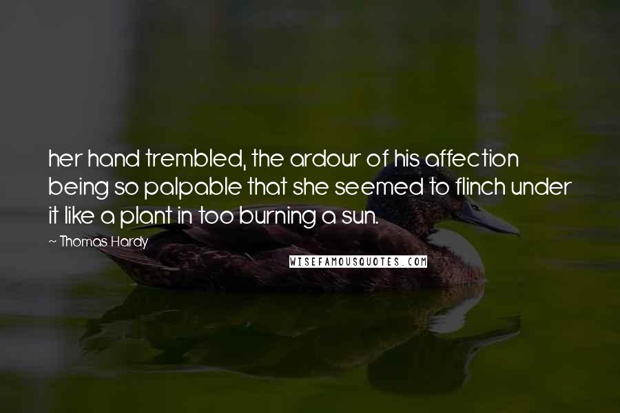 Thomas Hardy Quotes: her hand trembled, the ardour of his affection being so palpable that she seemed to flinch under it like a plant in too burning a sun.