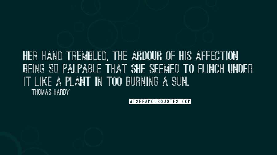 Thomas Hardy Quotes: her hand trembled, the ardour of his affection being so palpable that she seemed to flinch under it like a plant in too burning a sun.