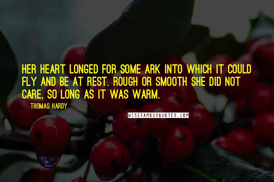 Thomas Hardy Quotes: Her heart longed for some ark into which it could fly and be at rest. Rough or smooth she did not care, so long as it was warm.