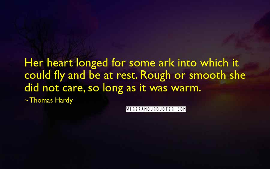 Thomas Hardy Quotes: Her heart longed for some ark into which it could fly and be at rest. Rough or smooth she did not care, so long as it was warm.