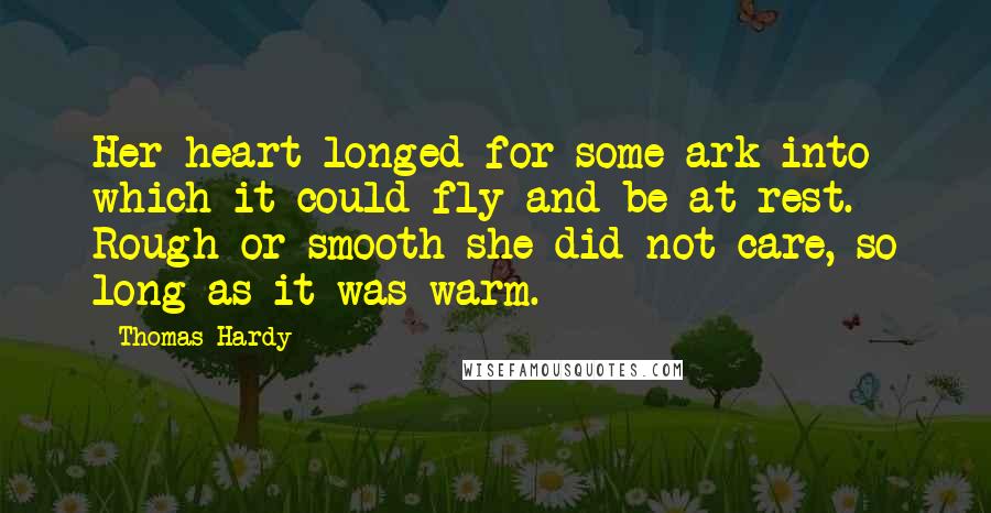 Thomas Hardy Quotes: Her heart longed for some ark into which it could fly and be at rest. Rough or smooth she did not care, so long as it was warm.