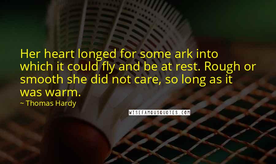 Thomas Hardy Quotes: Her heart longed for some ark into which it could fly and be at rest. Rough or smooth she did not care, so long as it was warm.