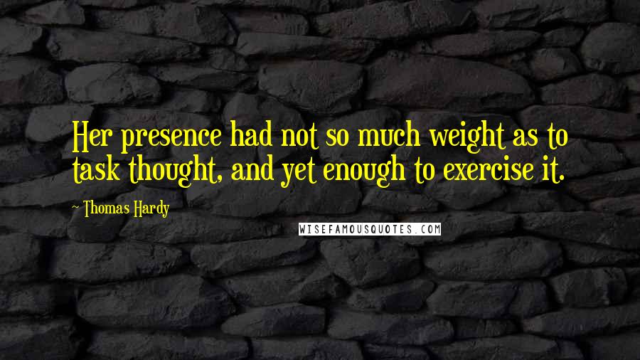 Thomas Hardy Quotes: Her presence had not so much weight as to task thought, and yet enough to exercise it.