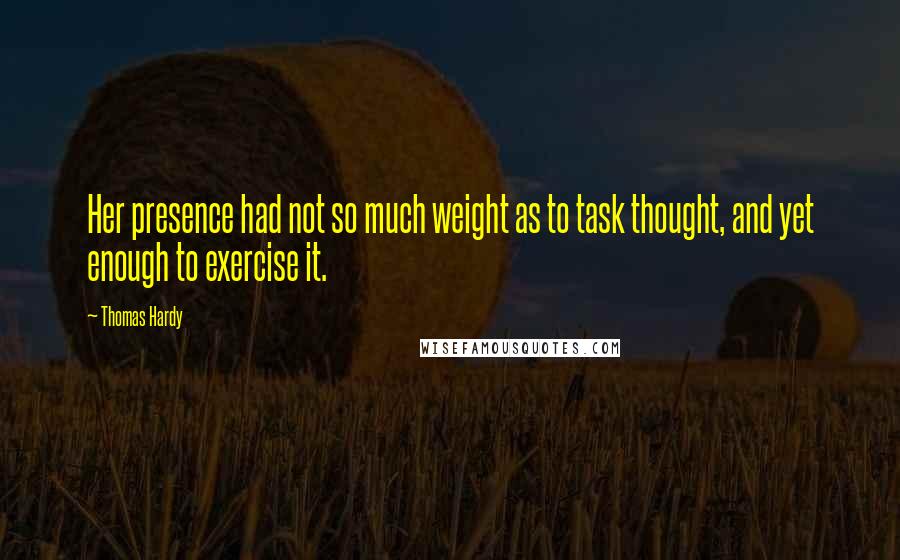 Thomas Hardy Quotes: Her presence had not so much weight as to task thought, and yet enough to exercise it.