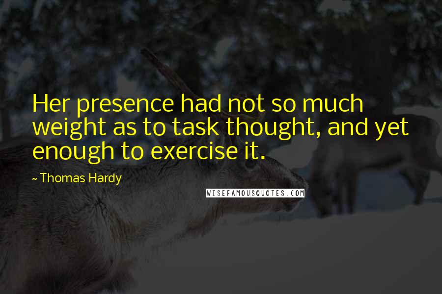 Thomas Hardy Quotes: Her presence had not so much weight as to task thought, and yet enough to exercise it.