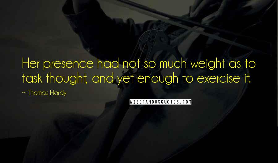 Thomas Hardy Quotes: Her presence had not so much weight as to task thought, and yet enough to exercise it.